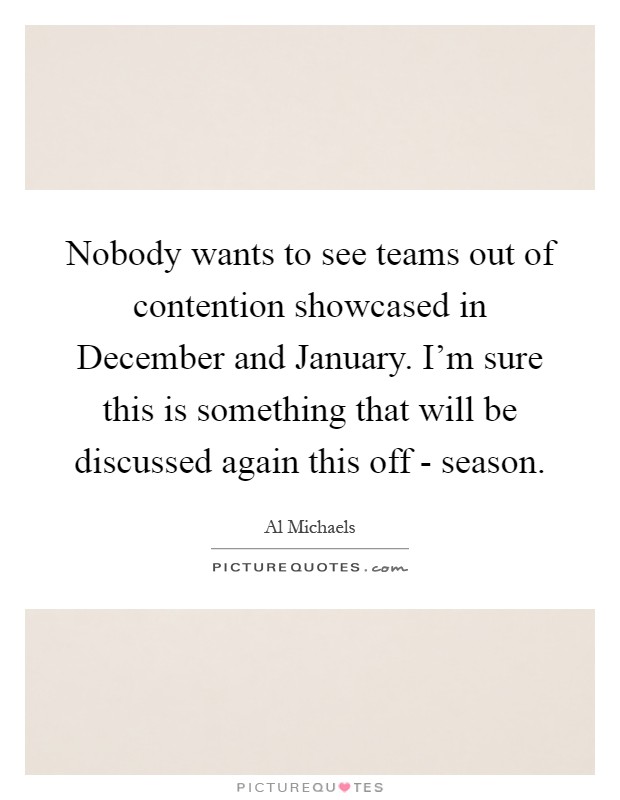 Nobody wants to see teams out of contention showcased in December and January. I'm sure this is something that will be discussed again this off - season Picture Quote #1
