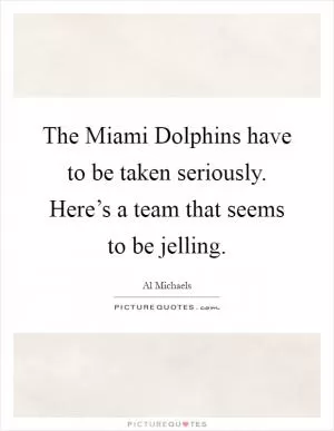 The Miami Dolphins have to be taken seriously. Here’s a team that seems to be jelling Picture Quote #1