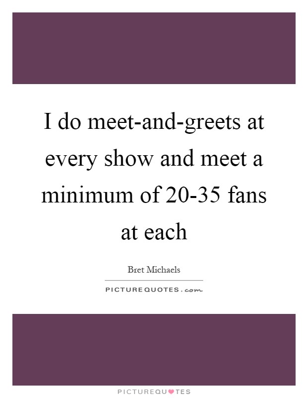 I do meet-and-greets at every show and meet a minimum of 20-35 fans at each Picture Quote #1