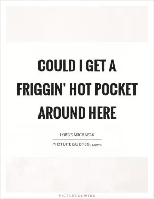 Could I get a friggin’ Hot Pocket around here Picture Quote #1