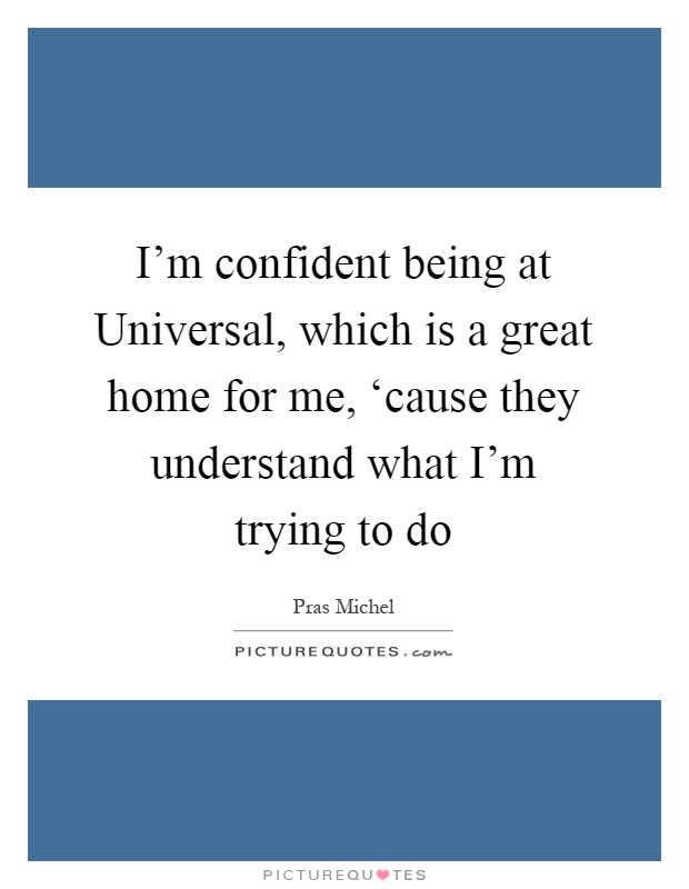 I'm confident being at Universal, which is a great home for me, ‘cause they understand what I'm trying to do Picture Quote #1