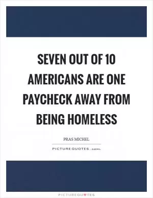 Seven out of 10 Americans are one paycheck away from being homeless Picture Quote #1