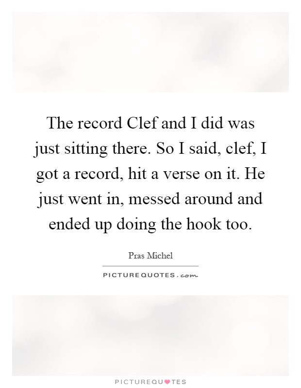 The record Clef and I did was just sitting there. So I said, clef, I got a record, hit a verse on it. He just went in, messed around and ended up doing the hook too Picture Quote #1