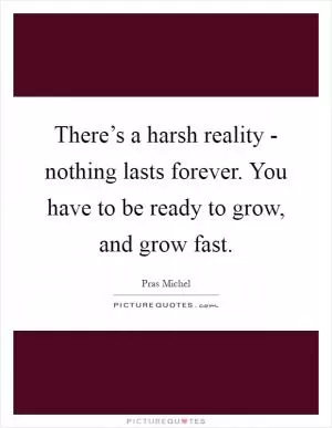 There’s a harsh reality - nothing lasts forever. You have to be ready to grow, and grow fast Picture Quote #1