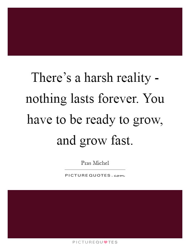 There's a harsh reality - nothing lasts forever. You have to be ready to grow, and grow fast Picture Quote #1