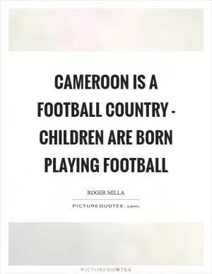 Cameroon is a football country - children are born playing football Picture Quote #1