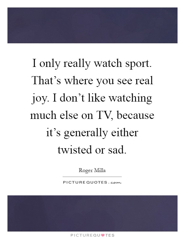 I only really watch sport. That's where you see real joy. I don't like watching much else on TV, because it's generally either twisted or sad Picture Quote #1