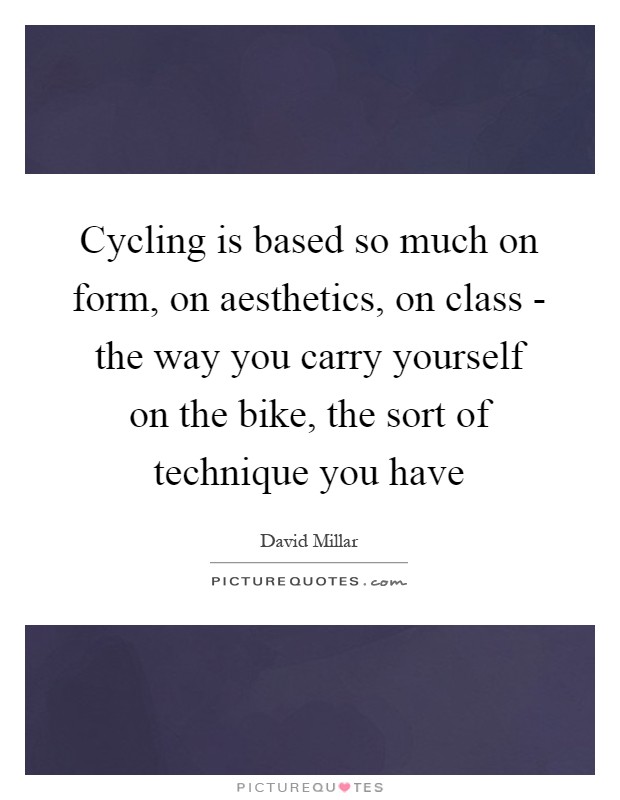 Cycling is based so much on form, on aesthetics, on class - the way you carry yourself on the bike, the sort of technique you have Picture Quote #1