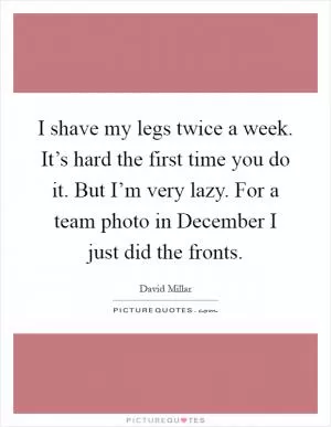 I shave my legs twice a week. It’s hard the first time you do it. But I’m very lazy. For a team photo in December I just did the fronts Picture Quote #1