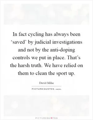 In fact cycling has always been ‘saved’ by judicial investigations and not by the anti-doping controls we put in place. That’s the harsh truth. We have relied on them to clean the sport up Picture Quote #1