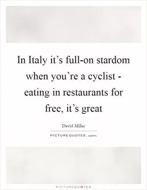 In Italy it’s full-on stardom when you’re a cyclist - eating in restaurants for free, it’s great Picture Quote #1
