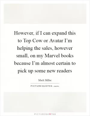 However, if I can expand this to Top Cow or Avatar I’m helping the sales, however small, on my Marvel books because I’m almost certain to pick up some new readers Picture Quote #1