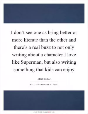 I don’t see one as bring better or more literate than the other and there’s a real buzz to not only writing about a character I love like Superman, but also writing something that kids can enjoy Picture Quote #1