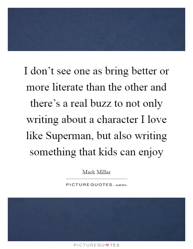I don't see one as bring better or more literate than the other and there's a real buzz to not only writing about a character I love like Superman, but also writing something that kids can enjoy Picture Quote #1