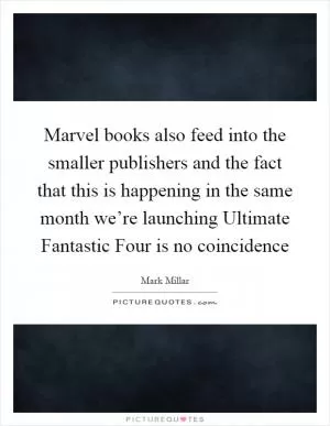 Marvel books also feed into the smaller publishers and the fact that this is happening in the same month we’re launching Ultimate Fantastic Four is no coincidence Picture Quote #1