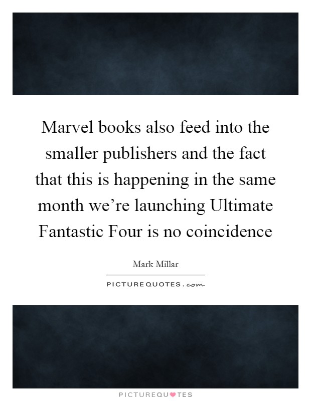 Marvel books also feed into the smaller publishers and the fact that this is happening in the same month we're launching Ultimate Fantastic Four is no coincidence Picture Quote #1