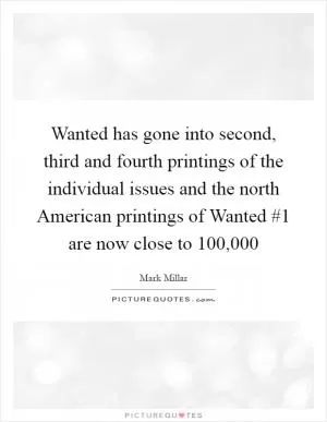 Wanted has gone into second, third and fourth printings of the individual issues and the north American printings of Wanted #1 are now close to 100,000 Picture Quote #1
