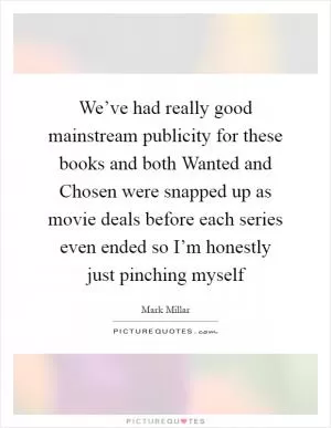 We’ve had really good mainstream publicity for these books and both Wanted and Chosen were snapped up as movie deals before each series even ended so I’m honestly just pinching myself Picture Quote #1