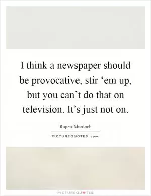 I think a newspaper should be provocative, stir ‘em up, but you can’t do that on television. It’s just not on Picture Quote #1