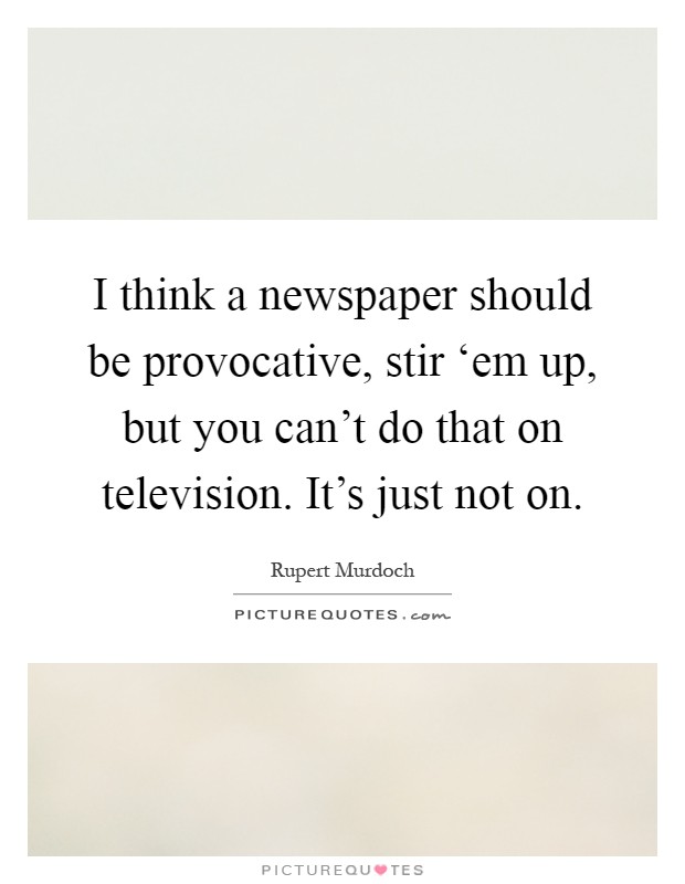 I think a newspaper should be provocative, stir ‘em up, but you can't do that on television. It's just not on Picture Quote #1