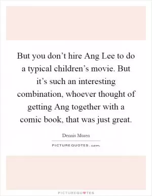 But you don’t hire Ang Lee to do a typical children’s movie. But it’s such an interesting combination, whoever thought of getting Ang together with a comic book, that was just great Picture Quote #1