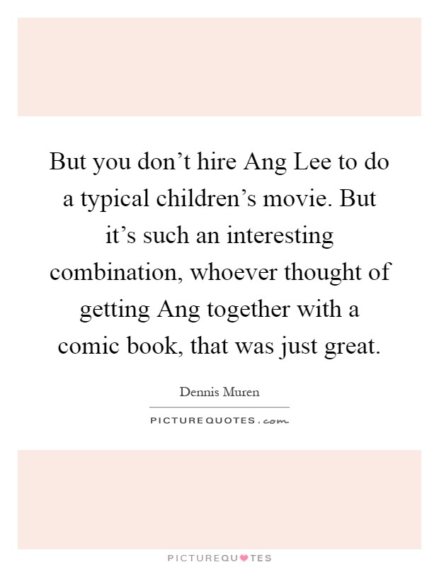 But you don't hire Ang Lee to do a typical children's movie. But it's such an interesting combination, whoever thought of getting Ang together with a comic book, that was just great Picture Quote #1