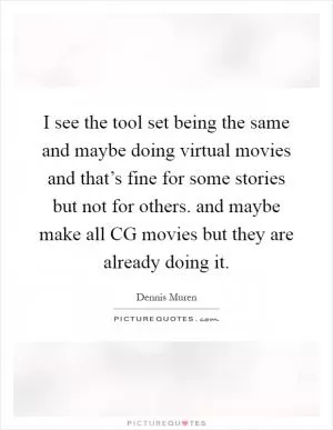 I see the tool set being the same and maybe doing virtual movies and that’s fine for some stories but not for others. and maybe make all CG movies but they are already doing it Picture Quote #1