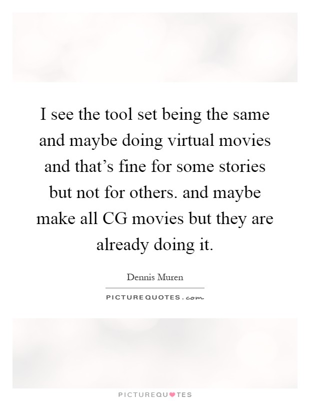 I see the tool set being the same and maybe doing virtual movies and that's fine for some stories but not for others. and maybe make all CG movies but they are already doing it Picture Quote #1