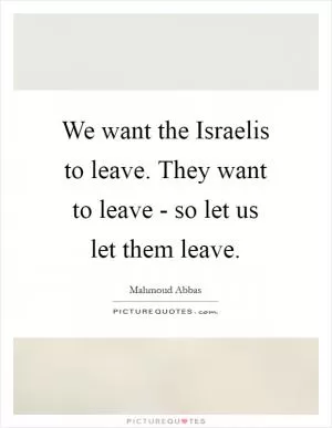 We want the Israelis to leave. They want to leave - so let us let them leave Picture Quote #1