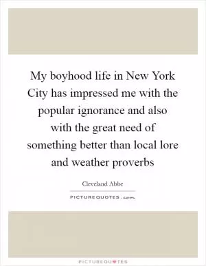My boyhood life in New York City has impressed me with the popular ignorance and also with the great need of something better than local lore and weather proverbs Picture Quote #1
