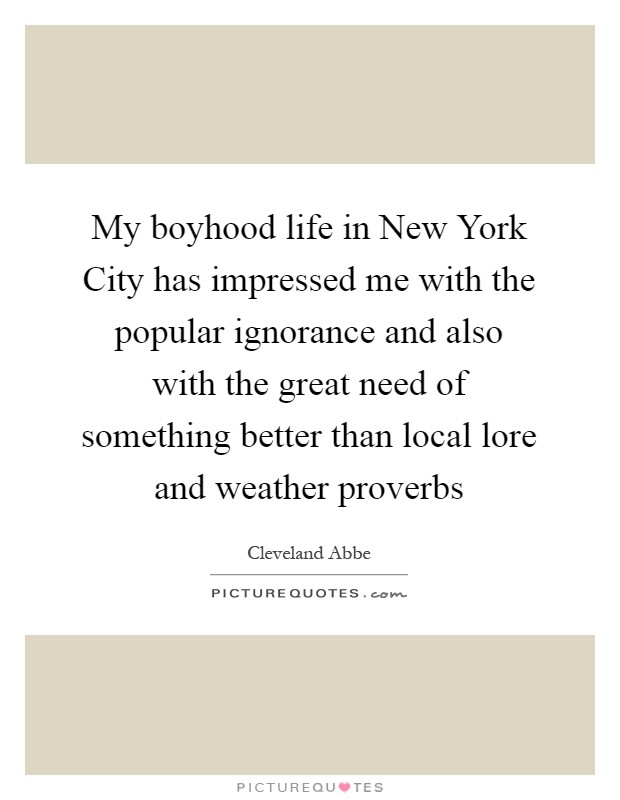 My boyhood life in New York City has impressed me with the popular ignorance and also with the great need of something better than local lore and weather proverbs Picture Quote #1