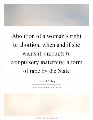 Abolition of a woman’s right to abortion, when and if she wants it, amounts to compulsory maternity: a form of rape by the State Picture Quote #1