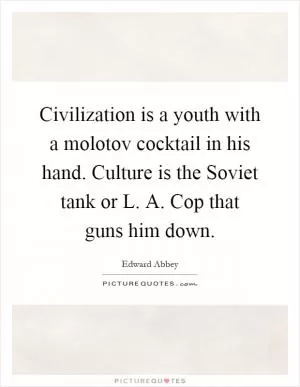 Civilization is a youth with a molotov cocktail in his hand. Culture is the Soviet tank or L. A. Cop that guns him down Picture Quote #1