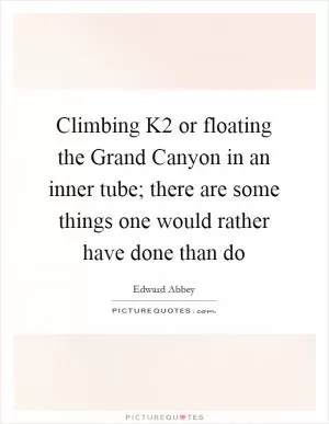 Climbing K2 or floating the Grand Canyon in an inner tube; there are some things one would rather have done than do Picture Quote #1