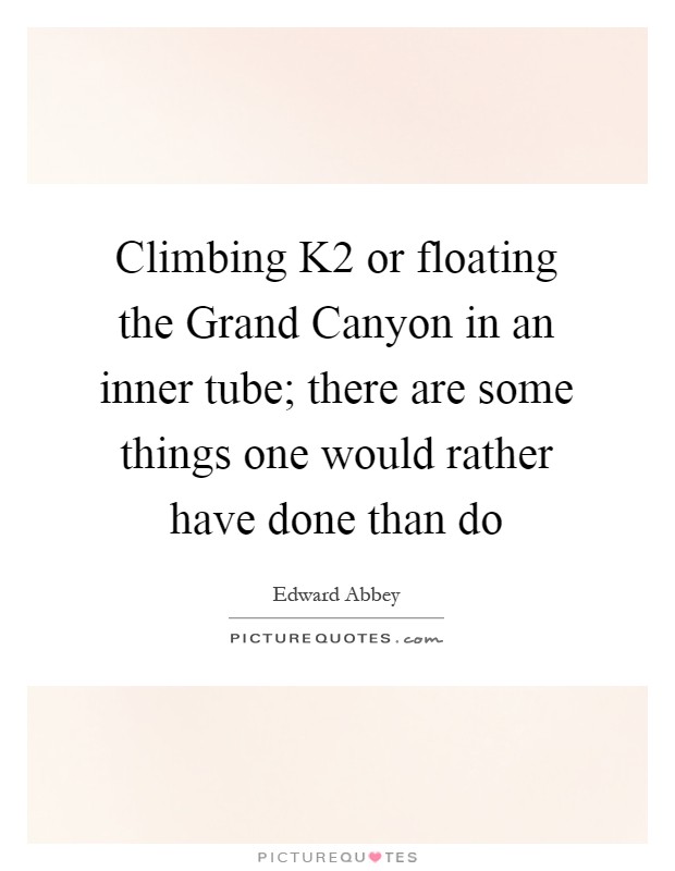 Climbing K2 or floating the Grand Canyon in an inner tube; there are some things one would rather have done than do Picture Quote #1