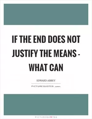 If the end does not justify the means - what can Picture Quote #1