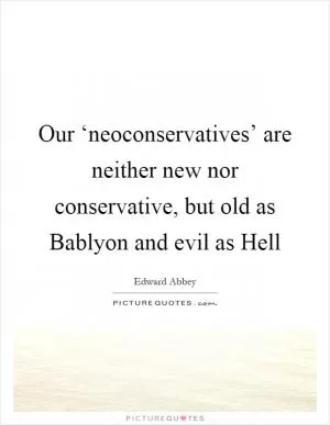 Our ‘neoconservatives’ are neither new nor conservative, but old as Bablyon and evil as Hell Picture Quote #1