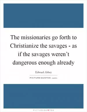 The missionaries go forth to Christianize the savages - as if the savages weren’t dangerous enough already Picture Quote #1