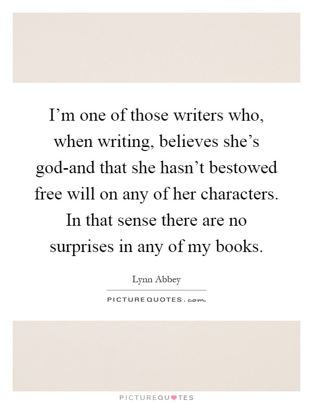 I'm one of those writers who, when writing, believes she's god-and that she hasn't bestowed free will on any of her characters. In that sense there are no surprises in any of my books Picture Quote #1