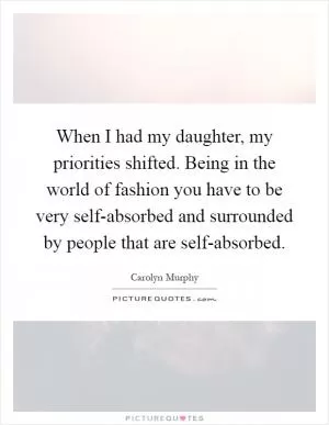 When I had my daughter, my priorities shifted. Being in the world of fashion you have to be very self-absorbed and surrounded by people that are self-absorbed Picture Quote #1