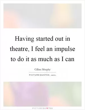 Having started out in theatre, I feel an impulse to do it as much as I can Picture Quote #1