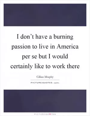 I don’t have a burning passion to live in America per se but I would certainly like to work there Picture Quote #1