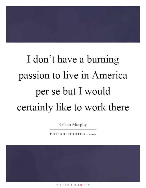 I don't have a burning passion to live in America per se but I would certainly like to work there Picture Quote #1