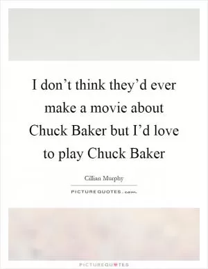 I don’t think they’d ever make a movie about Chuck Baker but I’d love to play Chuck Baker Picture Quote #1