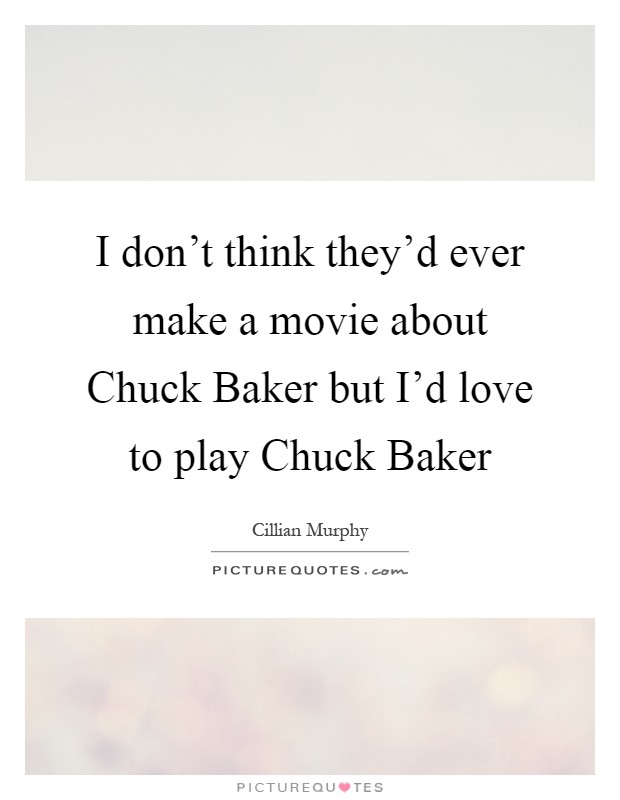 I don't think they'd ever make a movie about Chuck Baker but I'd love to play Chuck Baker Picture Quote #1