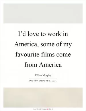 I’d love to work in America, some of my favourite films come from America Picture Quote #1