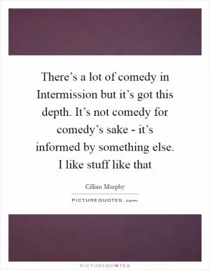 There’s a lot of comedy in Intermission but it’s got this depth. It’s not comedy for comedy’s sake - it’s informed by something else. I like stuff like that Picture Quote #1