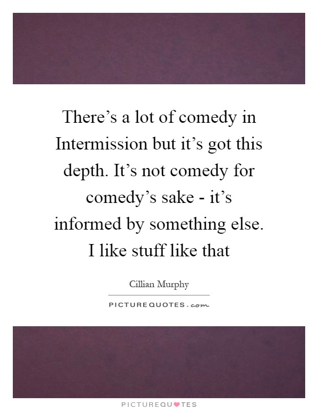 There's a lot of comedy in Intermission but it's got this depth. It's not comedy for comedy's sake - it's informed by something else. I like stuff like that Picture Quote #1