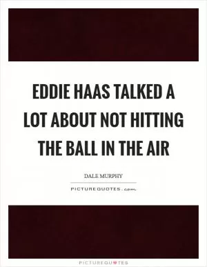Eddie Haas talked a lot about not hitting the ball in the air Picture Quote #1