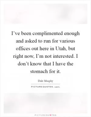 I’ve been complimented enough and asked to run for various offices out here in Utah, but right now, I’m not interested. I don’t know that I have the stomach for it Picture Quote #1